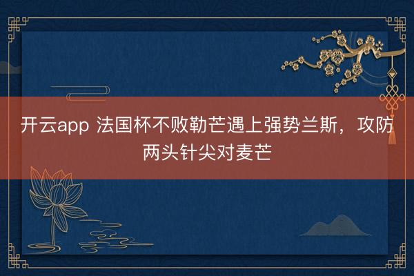 开云app 法国杯不败勒芒遇上强势兰斯，攻防两头针尖对麦芒