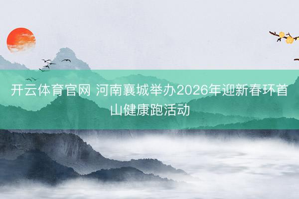 开云体育官网 河南襄城举办2026年迎新春环首山健康跑活动