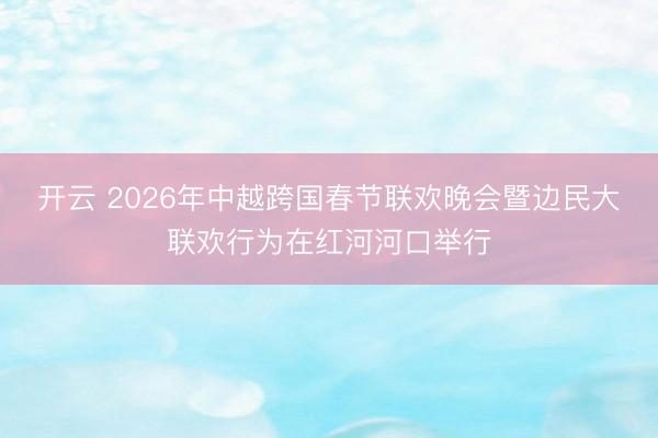 开云 2026年中越跨国春节联欢晚会暨边民大联欢行为在红河河口举行