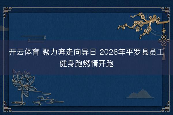开云体育 聚力奔走向异日 2026年平罗县员工健身跑燃情开跑