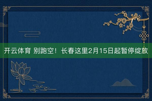 开云体育 别跑空！长春这里2月15日起暂停绽放