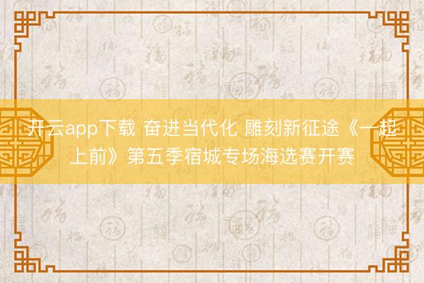 开云app下载 奋进当代化 雕刻新征途《一起上前》第五季宿城专场海选赛开赛
