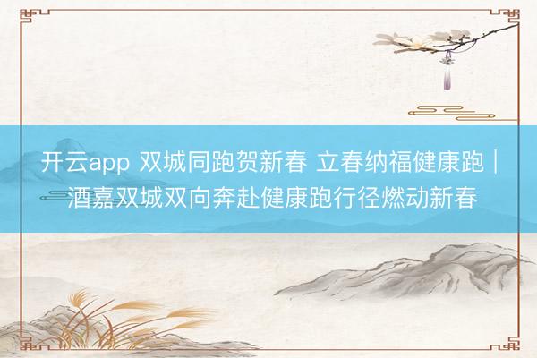 开云app 双城同跑贺新春 立春纳福健康跑 | 酒嘉双城双向奔赴健康跑行径燃动新春