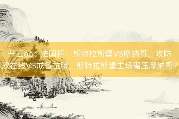 开云app 法国杯：斯特拉斯堡VS摩纳哥，攻防双在线VS戒备拉胯，斯特拉斯堡主场碾压摩纳哥？