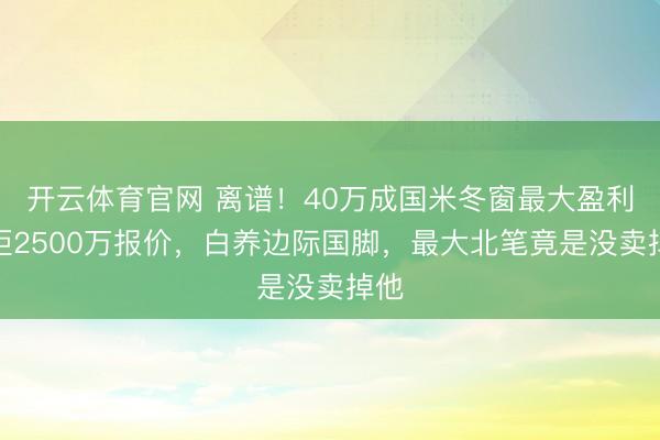 开云体育官网 离谱!40万成国米冬窗最大盈利!拒2500万报价,白养边际国脚,最大北笔竟是没卖掉他