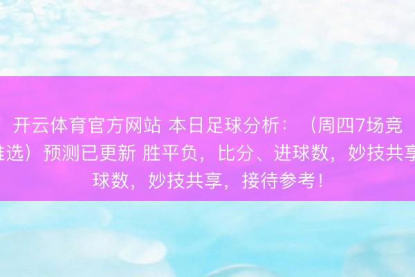 开云体育官方网站 本日足球分析：（周四7场竞彩足球扫盘推选）预测已更新 胜平负，比分、进球数，妙技共享，接待参考！