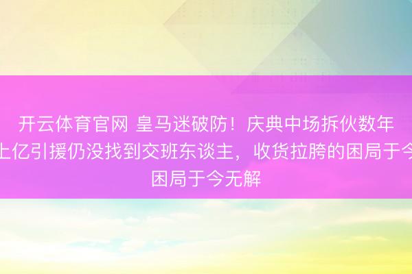 开云体育官网 皇马迷破防！庆典中场拆伙数年，砸上亿引援仍没找到交班东谈主，收货拉胯的困局于今无解