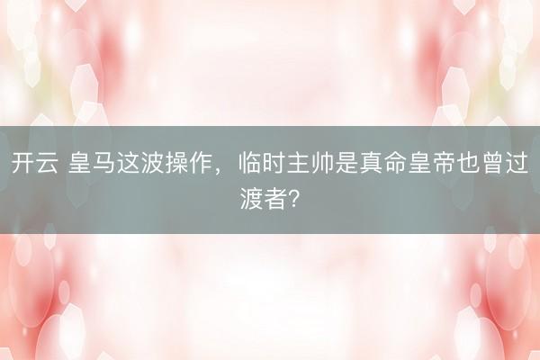 开云 皇马这波操作，临时主帅是真命皇帝也曾过渡者？