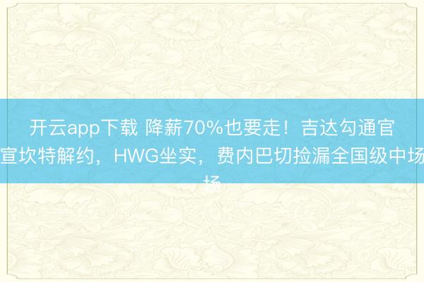 开云app下载 降薪70%也要走！吉达勾通官宣坎特解约，HWG坐实，费内巴切捡漏全国级中场