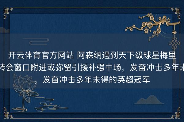 开云体育官方网站 阿森纳遇到天下级球星梅里诺伤病困扰，转会窗口附进或弥留引援补强中场，发奋冲击多年未得的英超冠军