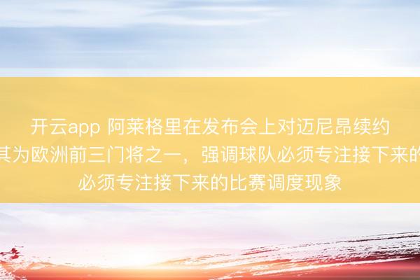开云app 阿莱格里在发布会上对迈尼昂续约暗示欢悦，称其为欧洲前三门将之一，强调球队必须专注接下来的比赛调度现象