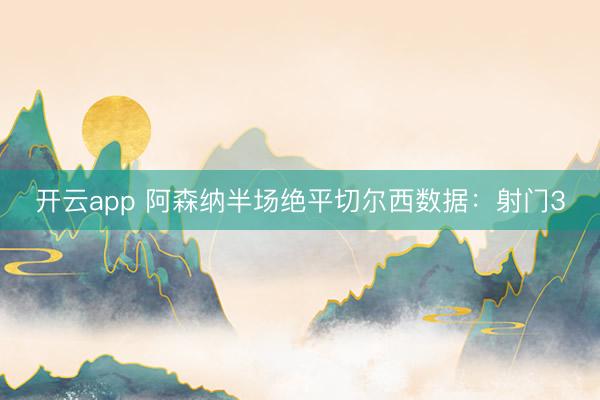 开云app 阿森纳半场绝平切尔西数据：射门3