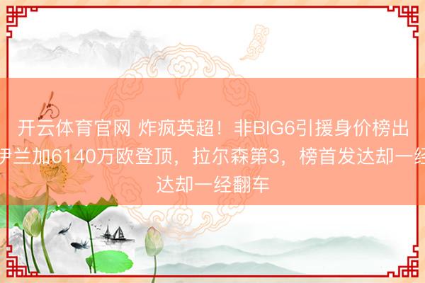 开云体育官网 炸疯英超！非BIG6引援身价榜出炉，伊兰加6140万欧登顶，拉尔森第3，榜首发达却一经翻车