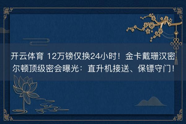 开云体育 12万镑仅换24小时！金卡戴珊汉密尔顿顶级密会曝光：直升机接送、保镖守门！