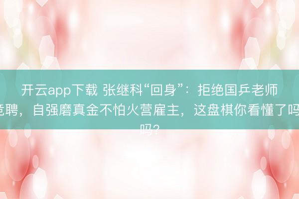 开云app下载 张继科“回身”：拒绝国乒老师竞聘，自强磨真金不怕火营雇主，这盘棋你看懂了吗？