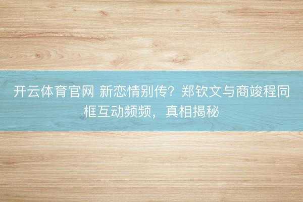 开云体育官网 新恋情别传？郑钦文与商竣程同框互动频频，真相揭秘