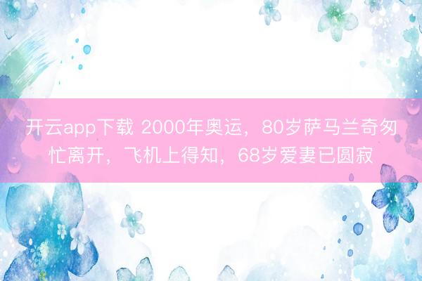 开云app下载 2000年奥运，80岁萨马兰奇匆忙离开，飞机上得知，68岁爱妻已圆寂