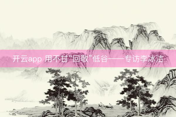 开云app 用不甘“回敬”低谷——专访李冰洁