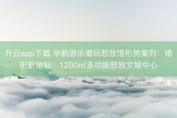 开云app下载 华韵游乐潮玩怒放馆形势案列：揭阳新地标：1200㎡多功能怒放文娱中心