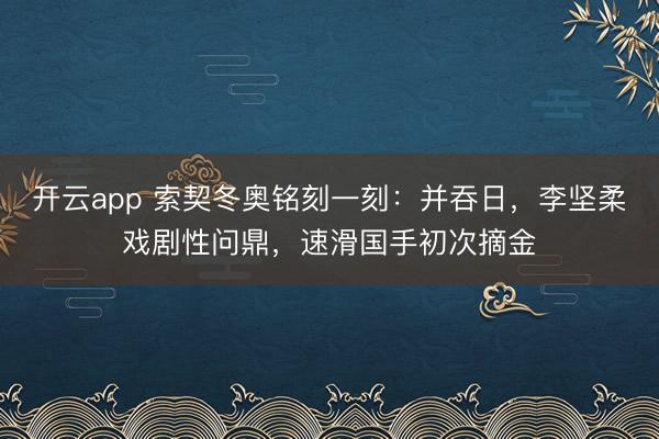 开云app 索契冬奥铭刻一刻：并吞日，李坚柔戏剧性问鼎，速滑国手初次摘金