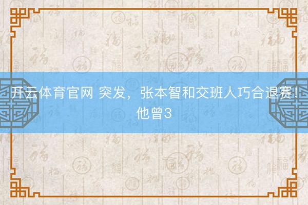 开云体育官网 突发，张本智和交班人巧合退赛！他曾3