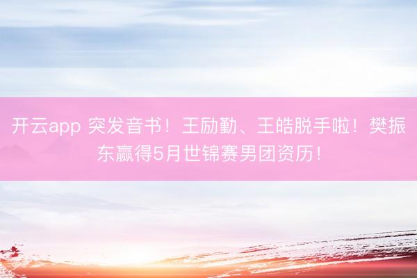 开云app 突发音书！王励勤、王皓脱手啦！樊振东赢得5月世锦赛男团资历！