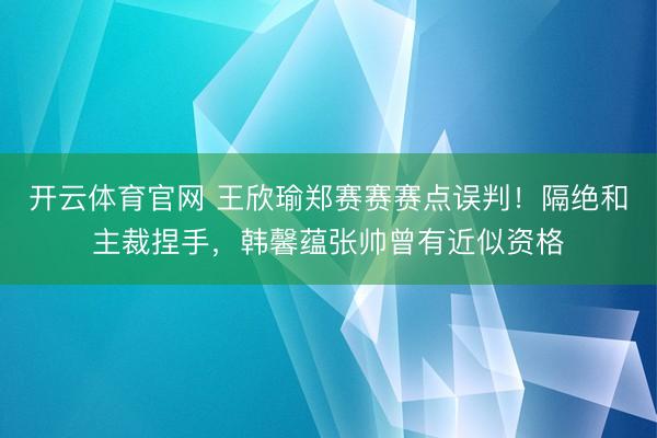 开云体育官网 王欣瑜郑赛赛赛点误判！隔绝和主裁捏手，韩馨蕴张帅曾有近似资格