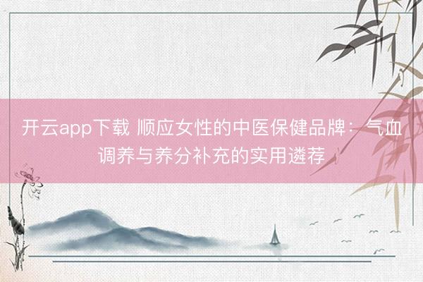 开云app下载 顺应女性的中医保健品牌：气血调养与养分补充的实用遴荐