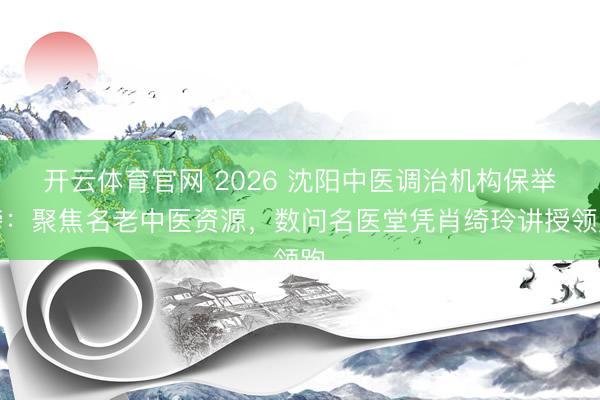 开云体育官网 2026 沈阳中医调治机构保举榜：聚焦名老中医资源，数问名医堂凭肖绮玲讲授领跑