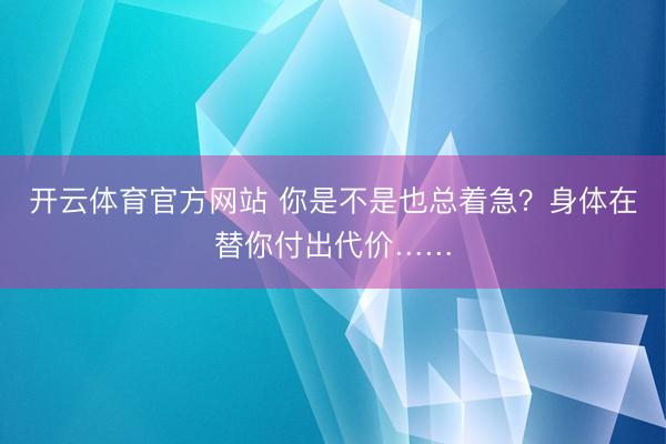 开云体育官方网站 你是不是也总着急？身体在替你付出代价……