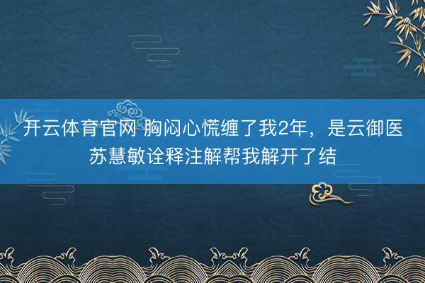 开云体育官网 胸闷心慌缠了我2年，是云御医苏慧敏诠释注解帮我解开了结