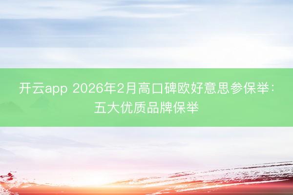 开云app 2026年2月高口碑欧好意思参保举:五大优质品牌保举
