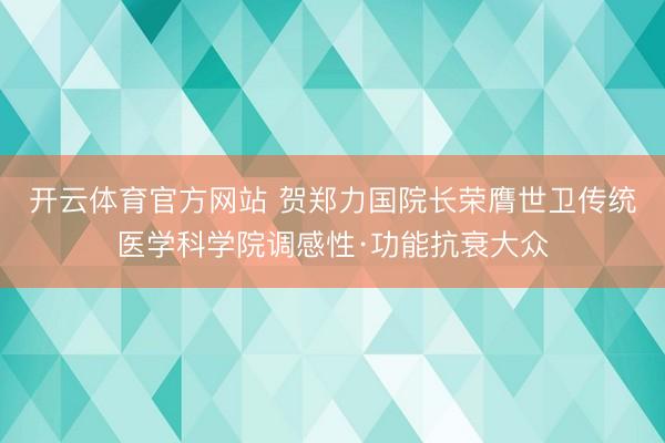 开云体育官方网站 贺郑力国院长荣膺世卫传统医学科学院调感性·功能抗衰大众