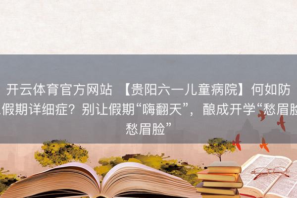 开云体育官方网站 【贵阳六一儿童病院】何如防患假期详细症？别让假期“嗨翻天”，酿成开学“愁眉脸”