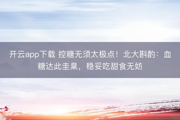 开云app下载 控糖无须太极点！北大斟酌：血糖达此圭臬，稳妥吃甜食无妨