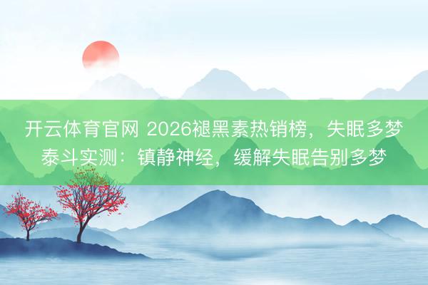 开云体育官网 2026褪黑素热销榜，失眠多梦泰斗实测：镇静神经，缓解失眠告别多梦