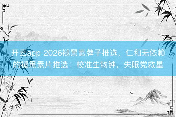 开云app 2026褪黑素牌子推选，仁和无依赖的褪黑素片推选：校准生物钟，失眠党救星