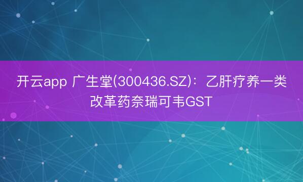 开云app 广生堂(300436.SZ)：乙肝疗养一类改革药奈瑞可韦GST
