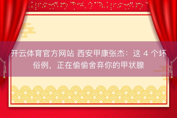 开云体育官方网站 西安甲康张杰：这 4 个坏俗例，正在偷偷舍弃你的甲状腺