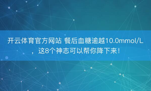 开云体育官方网站 餐后血糖逾越10.0mmol/L，这8个神志可以帮你降下来！