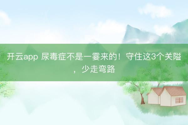 开云app 尿毒症不是一霎来的!守住这3个关隘,少走弯路