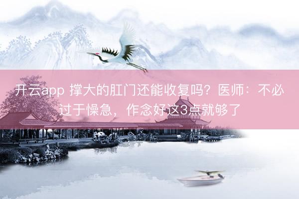 开云app 撑大的肛门还能收复吗？医师：不必过于懆急，作念好这3点就够了