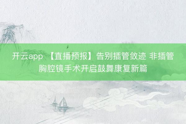 开云app 【直播预报】告别插管敛迹 非插管胸腔镜手术开启鼓舞康复新篇
