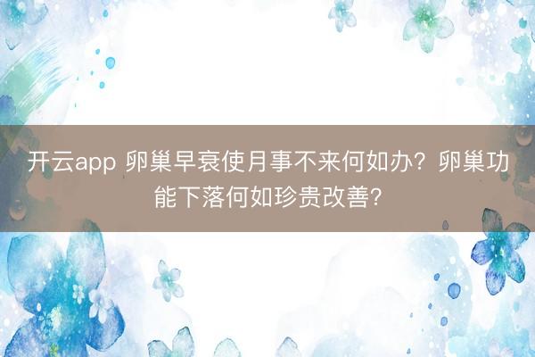 开云app 卵巢早衰使月事不来何如办？卵巢功能下落何如珍贵改善？