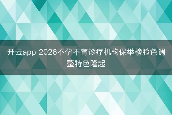 开云app 2026不孕不育诊疗机构保举榜脸色调整特色隆起