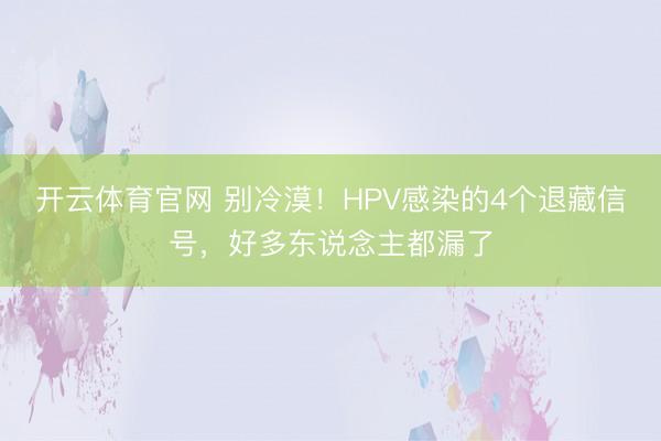 开云体育官网 别冷漠！HPV感染的4个退藏信号，好多东说念主都漏了