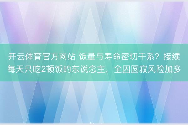 开云体育官方网站 饭量与寿命密切干系？接续每天只吃2顿饭的东说念主，全因圆寂风险加多