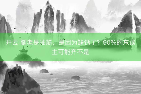 开云 腿老是抽筋，是因为缺钙了？90%的东谈主可能齐不是