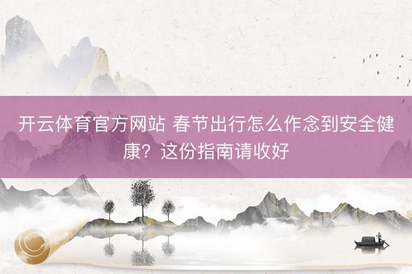 开云体育官方网站 春节出行怎么作念到安全健康？这份指南请收好