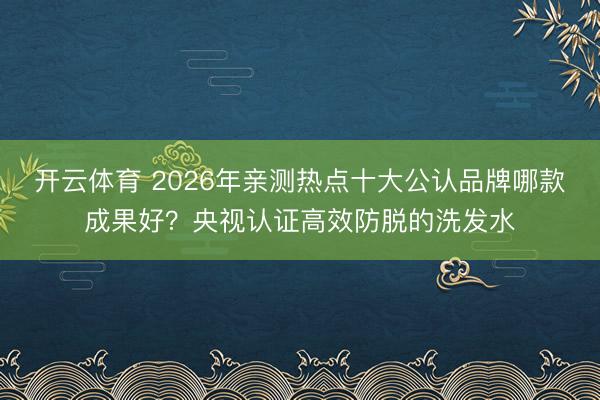 开云体育 2026年亲测热点十大公认品牌哪款成果好？央视认证高效防脱的洗发水